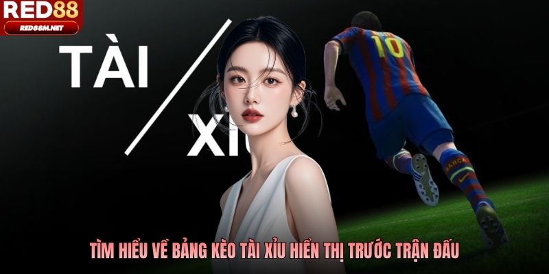Tìm hiểu về bảng kèo tài xỉu hiển thị trước trận đấu